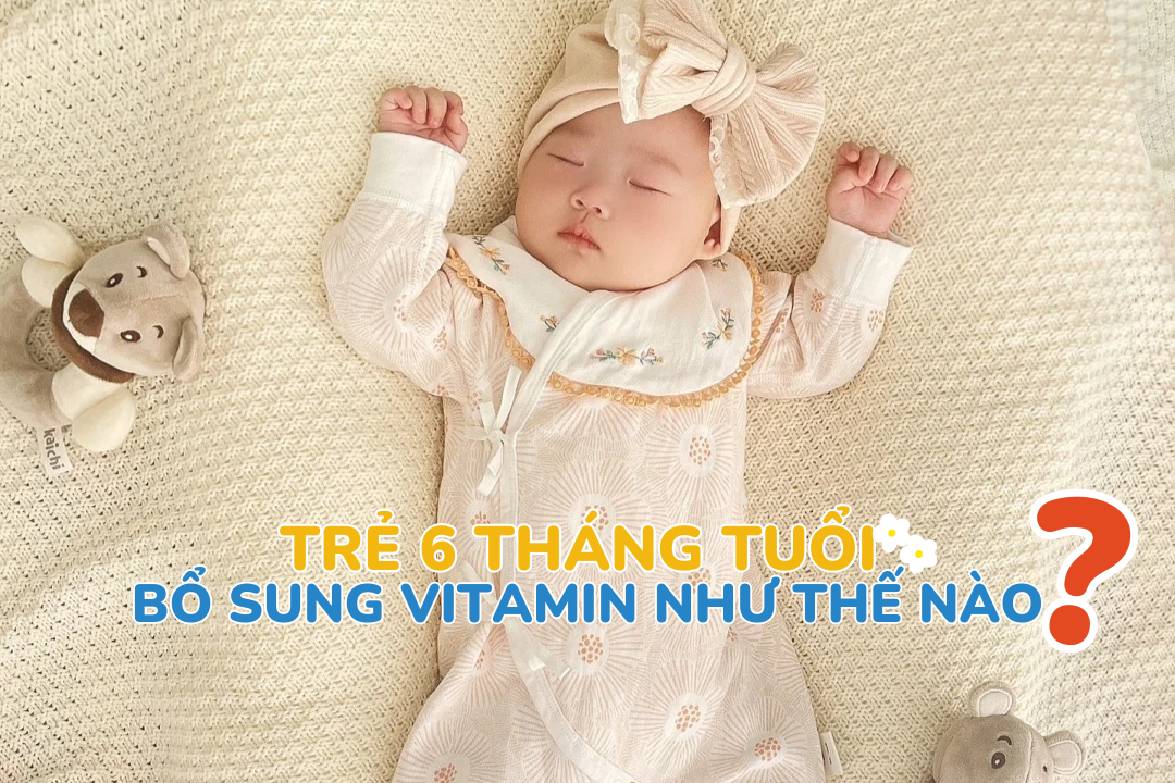 Trẻ 6 tháng tuổi cần bổ sung vitamin như thế nào?